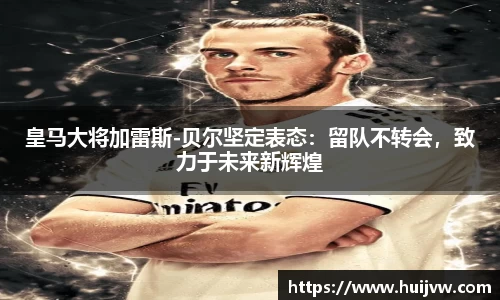 皇马大将加雷斯-贝尔坚定表态：留队不转会，致力于未来新辉煌