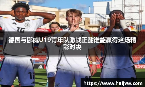德国与挪威U19青年队激战正酣谁能赢得这场精彩对决