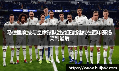 马德里竞技与皇家球队激战正酣谁能在西甲赛场笑到最后