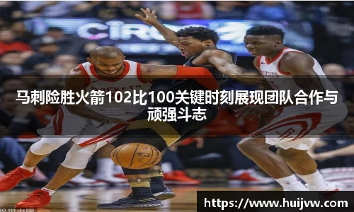 马刺险胜火箭102比100关键时刻展现团队合作与顽强斗志