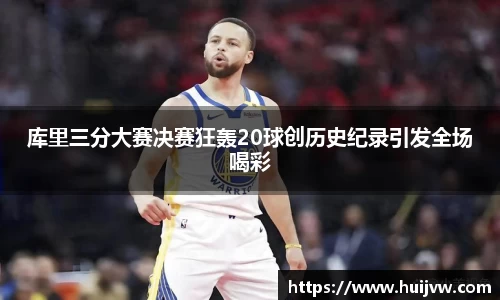 库里三分大赛决赛狂轰20球创历史纪录引发全场喝彩