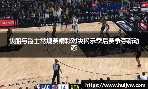 快船与爵士常规赛精彩对决揭示季后赛争夺新动态