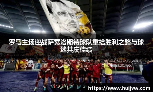 罗马主场迎战萨索洛期待球队重拾胜利之路与球迷共庆佳绩