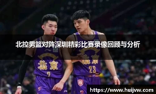 北控男篮对阵深圳精彩比赛录像回顾与分析
