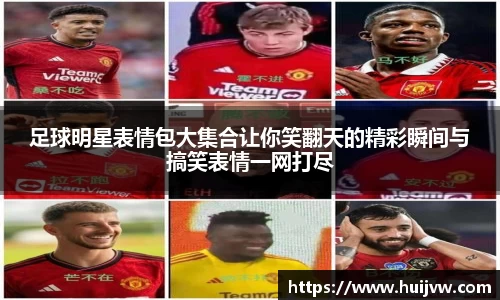 足球明星表情包大集合让你笑翻天的精彩瞬间与搞笑表情一网打尽