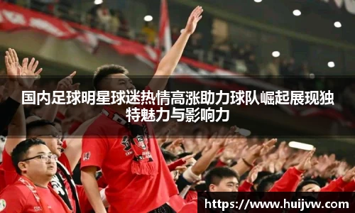 国内足球明星球迷热情高涨助力球队崛起展现独特魅力与影响力
