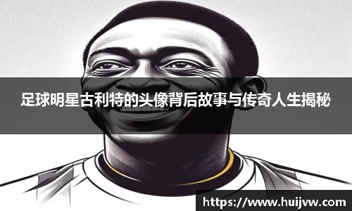足球明星古利特的头像背后故事与传奇人生揭秘