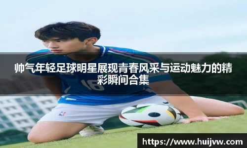 帅气年轻足球明星展现青春风采与运动魅力的精彩瞬间合集