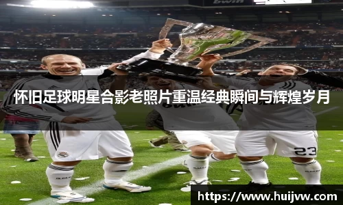 怀旧足球明星合影老照片重温经典瞬间与辉煌岁月