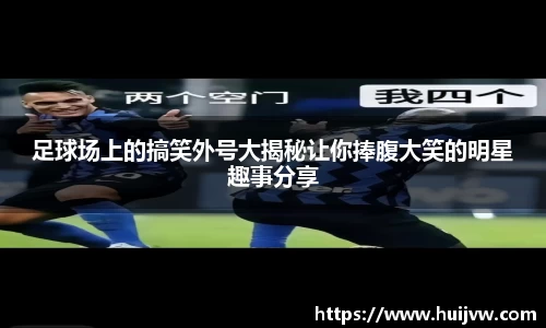 足球场上的搞笑外号大揭秘让你捧腹大笑的明星趣事分享