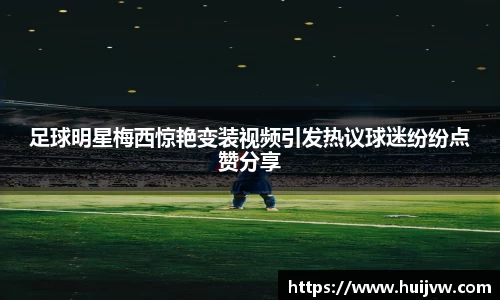 足球明星梅西惊艳变装视频引发热议球迷纷纷点赞分享